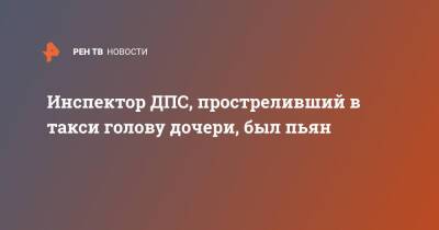 Инспектор ДПС, простреливший в такси голову дочери, был пьян