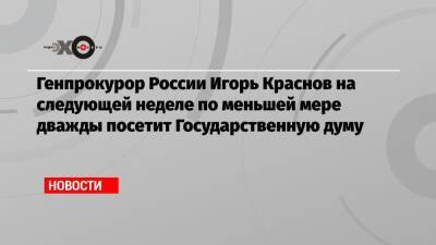 Генпрокурор России Игорь Краснов на следующей неделе по меньшей мере дважды посетит Государственную думу