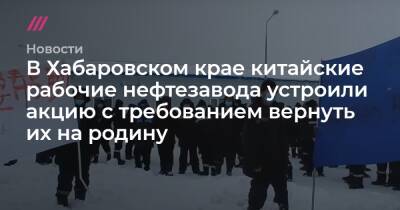 В Хабаровском крае китайские рабочие нефтезавода устроили акцию с требованием вернуть их на родину