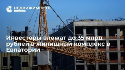 Инвесторы вложат до 35 млрд рублей в жилищный комплекс в Евпатории