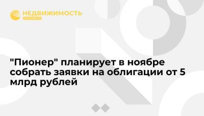 Девелопер "Пионер" планирует в ноябре собрать заявки на облигации от 5 млрд рублей
