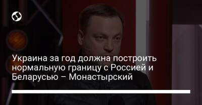 Украина за год должна построить нормальную границу с Россией и Беларусью – Монастырский