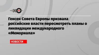 Генсек Совета Европы призвала российские власти пересмотреть планы о ликвидации международного «Мемориала»