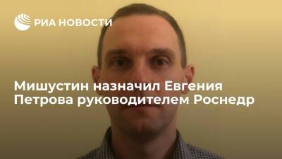 Михаил Мишустин - Евгений Петров - Мишустин назначил врио Роснедр Евгения Петрова руководителем агентства - ria.ru - Москва - Россия