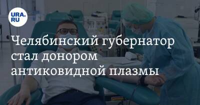 Челябинский губернатор стал донором антиковидной плазмы. Фото