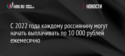 С 2022 года каждому россиянину могут начать выплачивать по 10 000 рублей ежемесячно