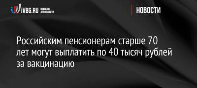 Российским пенсионерам старше 70 лет могут выплатить по 40 тысяч рублей за вакцинацию