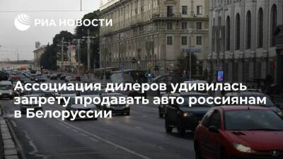 Ассоциация дилеров не имеет информации о запрете продавать авто россиянам в Белоруссии