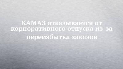 КАМАЗ отказывается от корпоративного отпуска из-за переизбытка заказов