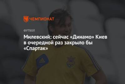 Милевский: сейчас «Динамо» Киев в очередной раз закрыло бы «Спартак»
