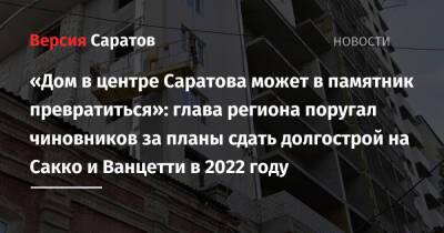 «Дом в центре Саратова может в памятник превратиться»: глава региона поругал чиновников за планы сдать долгострой на Сакко и Ванцетти в 2022 году