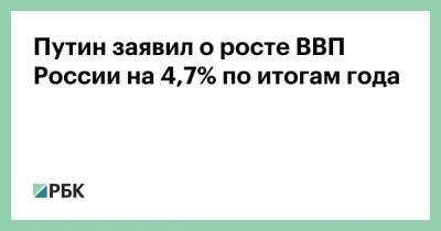 Путин заявил о росте ВВП России на 4,7% по итогам года