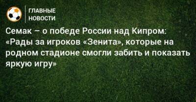 Семак – о победе России над Кипром: «Рады за игроков «Зенита», которые на родном стадионе смогли забить и показать яркую игру»