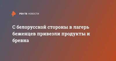 С белорусской стороны в лагерь беженцев привезли продукты и бревна