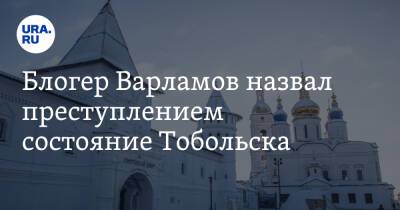 Блогер Варламов назвал преступлением состояние Тобольска. «Словно вчера город бомбили»