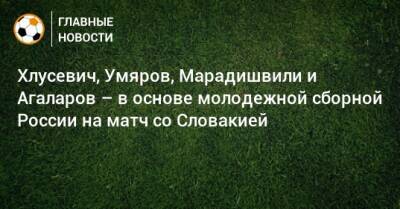 Хлусевич, Умяров, Марадишвили и Агаларов – в основе молодежной сборной России на матч со Словакией