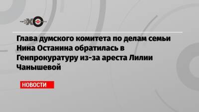 Глава думского комитета по делам семьи Нина Останина обратилась в Генпрокуратуру из-за ареста Лилии Чанышевой