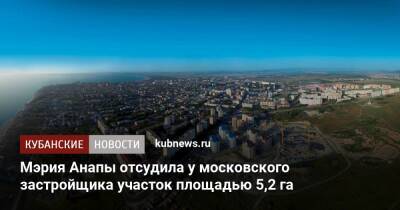 Мэрия Анапы отсудила у московского застройщика участок площадью 5,2 га - kubnews.ru - Анапа - Краснодарский край