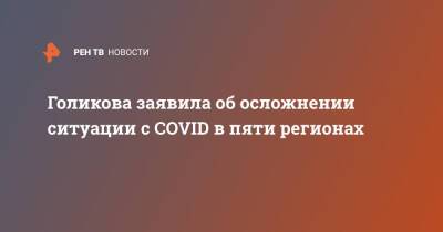 Голикова заявила об осложнении ситуации с COVID в пяти регионах