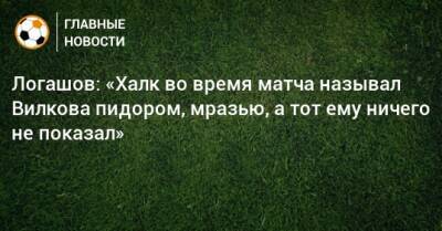 Логашов: «Халк во время матча называл Вилкова пидором, мразью, а тот ему ничего не показал»
