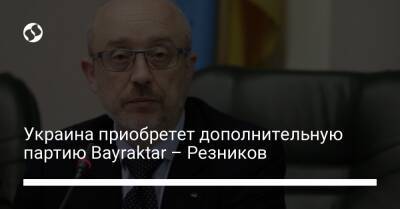 Украина приобретет дополнительную партию Bayraktar – Резников