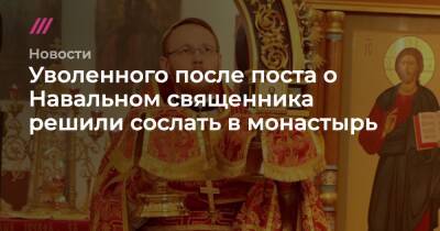 Уволенного после поста о Навальном священника решили сослать в монастырь