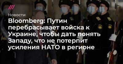 Bloomberg: Путин перебрасывает войска к Украине, чтобы дать понять Западу, что не потерпит усиления НАТО в регионе