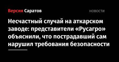Несчастный случай на аткарском заводе: представители «Русагро» объяснили, что пострадавший сам нарушил требования безопасности - nversia.ru - Аткарск