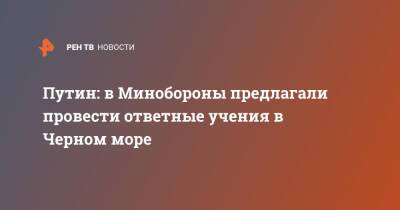 Путин: в Минобороны предлагали провести ответные учения в Черном море