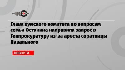 Глава думского комитета по вопросам семьи Останина направила запрос в Генпрокуратуру из-за ареста соратницы Навального