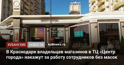 В Краснодаре владельцев магазинов в ТЦ «Центр города» накажут за работу сотрудников без масок
