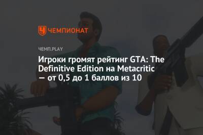 Игроки громят рейтинг GTA: The Definitive Edition на Metacritic — от 0,5 до 1 баллов из 10