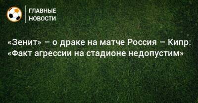 «Зенит» – о драке на матче Россия – Кипр: «Факт агрессии на стадионе недопустим»