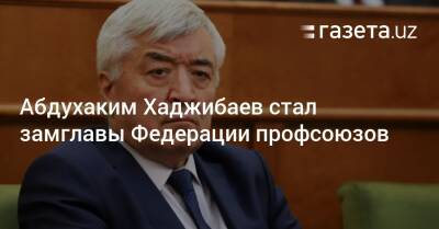 Абдухаким Хаджибаев стал замглавы Федерации профсоюзов