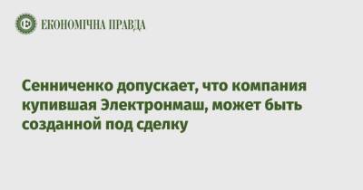 Сенниченко допускает, что компания купившая Электронмаш, может быть созданной под сделку