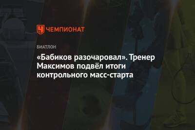 «Бабиков разочаровал». Тренер Максимов подвёл итоги контрольного масс-старта