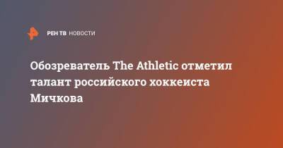 Обозреватель The Athletic отметил талант российского хоккеиста Мичкова