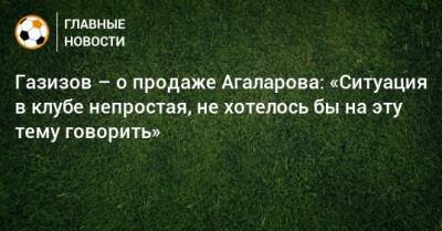 Газизов – о продаже Агаларова: «Ситуация в клубе непростая, не хотелось бы на эту тему говорить»