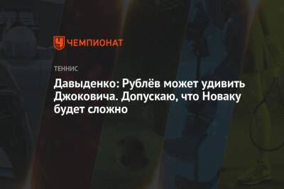 Давыденко: Рублёв может удивить Джоковича. Допускаю, что Новаку будет сложно
