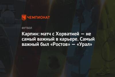 Карпин: матч с Хорватией — не самый важный в карьере. Самый важный был «Ростов» — «Урал»
