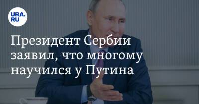 Президент Сербии заявил, что многому научился у Путина. «Он сила России»