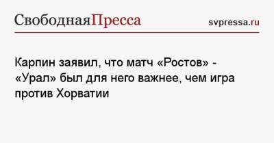 Карпин заявил, что матч «Ростов» — «Урал» был для него важнее, чем игра против Хорватии