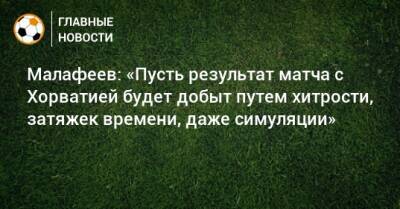 Малафеев: «Пусть результат матча с Хорватией будет добыт путем хитрости, затяжек времени, даже симуляции»