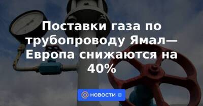 Поставки газа по трубопроводу Ямал—Европа снижаются на 40%