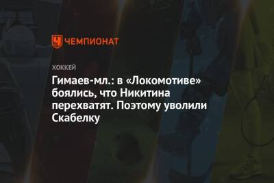 Гимаев-мл.: в «Локомотиве» боялись, что Никитина перехватят. Поэтому уволили Скабелку