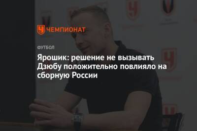 Ярошик: решение не вызывать Дзюбу положительно повлияло на сборную России