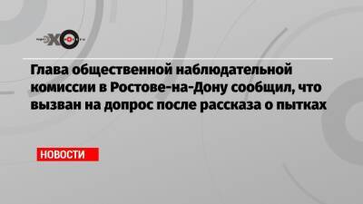 Глава общественной наблюдательной комиссии в Ростове-на-Дону сообщил, что вызван на допрос после рассказа о пытках