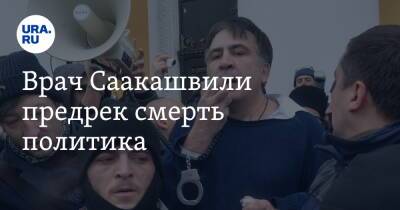 Врач Саакашвили предрек смерть политика