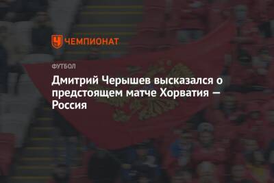 Дмитрий Черышев высказался о предстоящем матче Хорватия — Россия