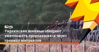 Украинские военные обещают уничтожать прорвавшихся через границу мигрантов